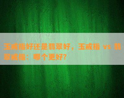 玉戒指好还是翡翠好，玉戒指 vs 翡翠戒指：哪个更好？