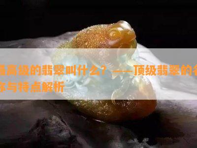 更高级的翡翠叫什么？——顶级翡翠的名称与特点解析