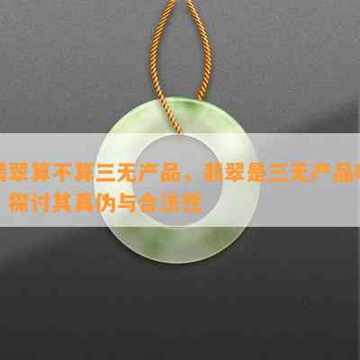 翡翠算不算三无产品，翡翠是三无产品吗？探讨其真伪与合法性