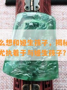 蚩尤为什么想和娅生孩子，揭秘历史传说：为何蚩尤执着于与娅生孩子？