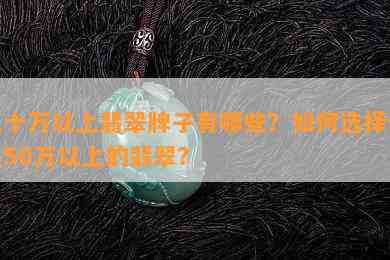 五十万以上翡翠牌子有哪些？如何选择价值50万以上的翡翠？