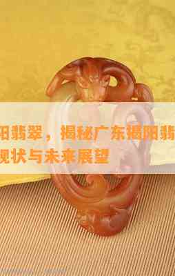 广东揭阳翡翠，揭秘广东揭阳翡翠产业：历史、现状与未来展望