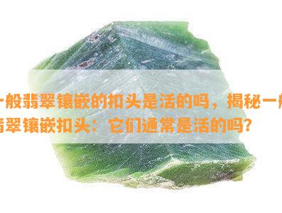 一般翡翠镶嵌的扣头是活的吗，揭秘一般翡翠镶嵌扣头：它们通常是活的吗？