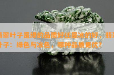 翡翠叶子是绿的品质好还是冰的好，翡翠叶子：绿色与冰色，哪种品质更优？