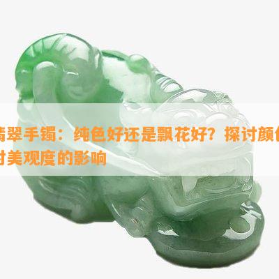 翡翠手镯：纯色好还是飘花好？探讨颜色对美观度的影响