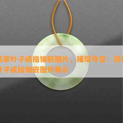 翡翠叶子戒指镶嵌图片，璀璨夺目：翡翠叶子戒指镶嵌图片展示