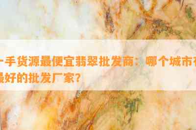 一手货源更便宜翡翠批发商：哪个城市有更好的批发厂家？