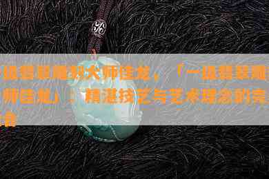 一级翡翠雕刻大师佳龙，「一级翡翠雕刻大师佳龙」：精湛技艺与艺术理念的完美融合