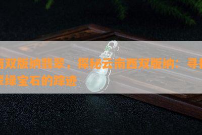 西双版纳翡翠，探秘云南西双版纳：寻找翠绿宝石的踪迹