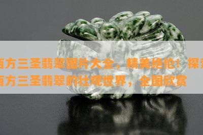 西方三圣翡翠图片大全，精美绝伦！探索西方三圣翡翠的壮观世界，全图欣赏