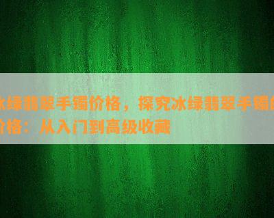 冰绿翡翠手镯价格，探究冰绿翡翠手镯的价格：从入门到高级收藏