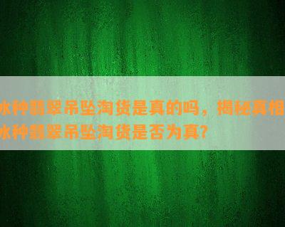 冰种翡翠吊坠淘货是真的吗，揭秘真相：冰种翡翠吊坠淘货是否为真？