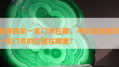 凌源翡翠一家门市在哪，寻找凌源翡翠：一家门市的位置在哪里？