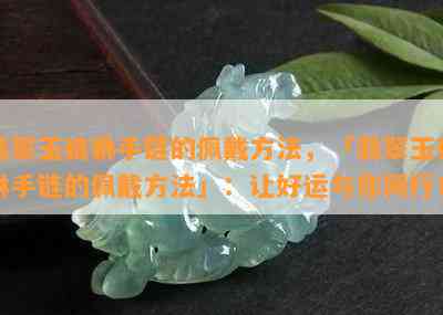 翡翠玉貔貅手链的佩戴方法，「翡翠玉貔貅手链的佩戴方法」：让好运与你同行！