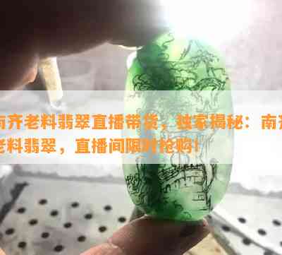 南齐老料翡翠直播带货，独家揭秘：南齐老料翡翠，直播间限时抢购！