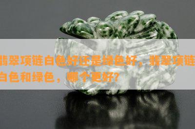 翡翠项链白色好还是绿色好，翡翠项链：白色和绿色，哪个更好？