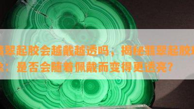 翡翠起胶会越戴越透吗，揭秘翡翠起胶现象：是否会随着佩戴而变得更透亮？