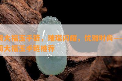 周大福玉手链，璀璨闪耀，优雅时尚——周大福玉手链推荐