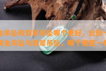 黄金吊坠和翡翠吊坠哪个更好，比较一下：黄金吊坠与翡翠吊坠，哪个更胜一筹？