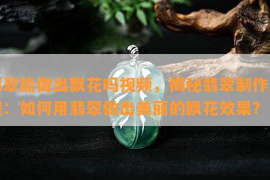 翡翠能做出飘花吗视频，揭秘翡翠制作过程：如何用翡翠做出美丽的飘花效果？