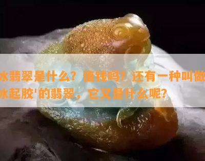 冰翡翠是什么？值钱吗？还有一种叫做'冰起胶'的翡翠，它又是什么呢？