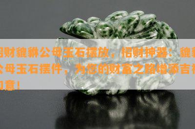 招财貔貅公母玉石摆放，招财神器：貔貅公母玉石摆件，为您的财富之路增添吉祥如意！