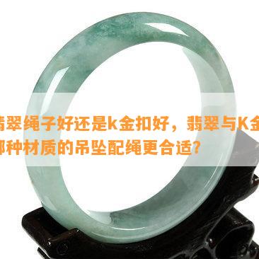 翡翠绳子好还是k金扣好，翡翠与K金：哪种材质的吊坠配绳更合适？