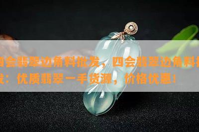 四会翡翠边角料批发，四会翡翠边角料批发：优质翡翠一手货源，价格优惠！