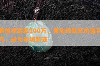 黄加绿翡翠100万，黄加绿翡翠价值百万，成为市场新宠