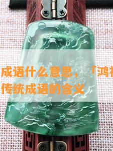 鸿福齐天成语什么意思，「鸿福齐天」：详解这句传统成语的含义