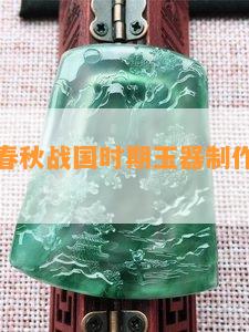 深入探究春秋战国时期玉器制作工艺的特征与特点