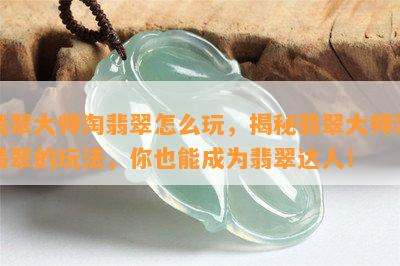 翡翠大师淘翡翠怎么玩，揭秘翡翠大师淘翡翠的玩法，你也能成为翡翠达人！