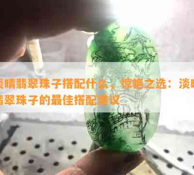 淡晴翡翠珠子搭配什么，惊艳之选：淡晴翡翠珠子的更佳搭配建议