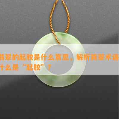 翡翠的起胶是什么意思，解析翡翠术语：什么是“起胶”？