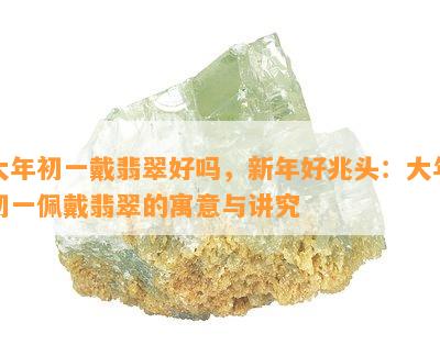 大年初一戴翡翠好吗，新年好兆头：大年初一佩戴翡翠的寓意与讲究