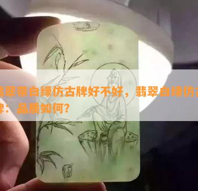 翡翠带白绿仿古牌好不好，翡翠白绿仿古牌：品质如何？