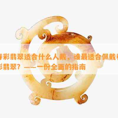 春彩翡翠适合什么人戴，谁最适合佩戴春彩翡翠？——一份全面的指南