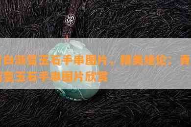 青白渐变玉石手串图片，精美绝伦：青白渐变玉石手串图片欣赏