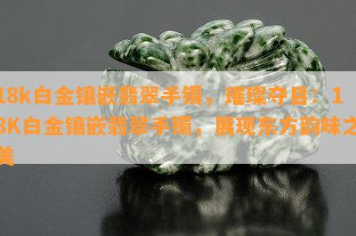 18k白金镶嵌翡翠手镯，璀璨夺目：18K白金镶嵌翡翠手镯，展现东方韵味之美