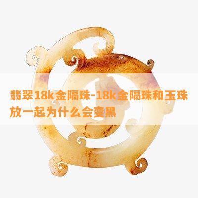 翡翠18k金隔珠-18k金隔珠和玉珠放一起为什么会变黑