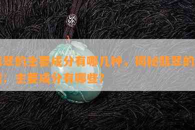 翡翠的主要成分有哪几种，揭秘翡翠的构成：主要成分有哪些？