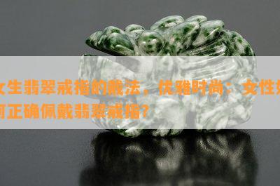 女生翡翠戒指的戴法，优雅时尚：女性如何正确佩戴翡翠戒指？