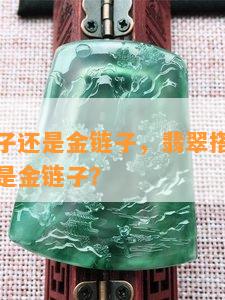 翡翠用绳子还是金链子，翡翠搭配：是选择绳子还是金链子？