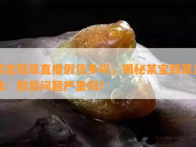 某宝翡翠直播假货多吗，揭秘某宝翡翠直播：假货问题严重吗？