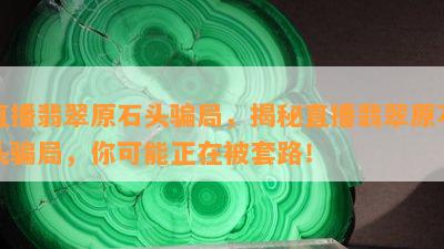 直播翡翠原石头骗局，揭秘直播翡翠原石头骗局，你可能正在被套路！