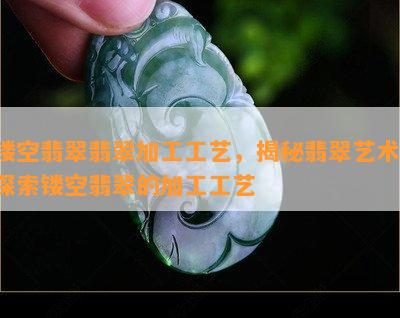 镂空翡翠翡翠加工工艺，揭秘翡翠艺术：探索镂空翡翠的加工工艺