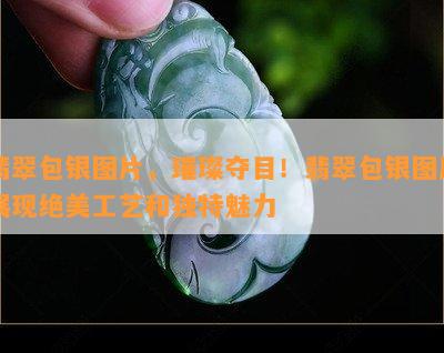 翡翠包银图片，璀璨夺目！翡翠包银图片展现绝美工艺和独特魅力