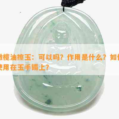 橄榄油擦玉：可以吗？作用是什么？如何使用在玉手镯上？