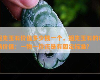 祖先玉石价值多少钱一个，祖先玉石的市场价值：一物一价还是有固定标准？