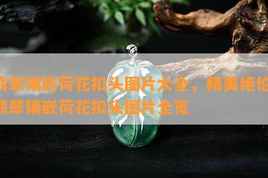 翡翠镶嵌荷花扣头图片大全，精美绝伦：翡翠镶嵌荷花扣头图片全览